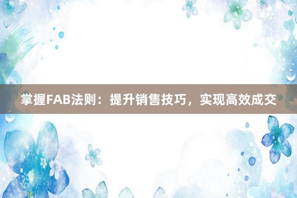 掌握FAB法则：提升销售技巧，实现高效成交